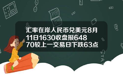 汇率在岸人民币兑美元8月11日1630收盘报64870较上一交易日下跌63点