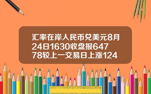 汇率在岸人民币兑美元8月24日1630收盘报64778较上一交易日上涨124点