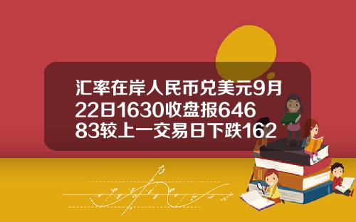 汇率在岸人民币兑美元9月22日1630收盘报64683较上一交易日下跌162点