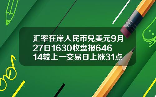 汇率在岸人民币兑美元9月27日1630收盘报64614较上一交易日上涨31点