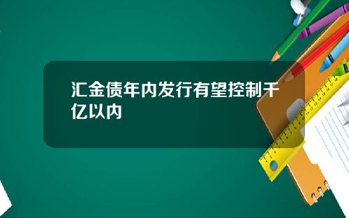 汇金债年内发行有望控制千亿以内