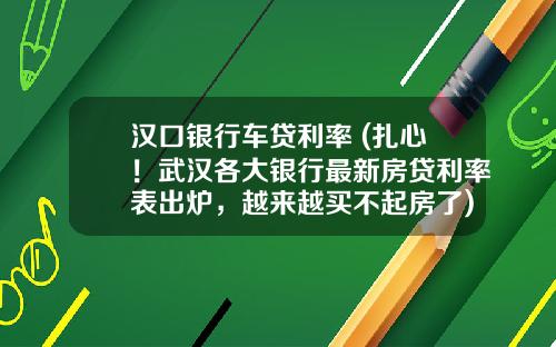 汉口银行车贷利率 (扎心！武汉各大银行最新房贷利率表出炉，越来越买不起房了)_1