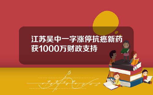 江苏吴中一字涨停抗癌新药获1000万财政支持