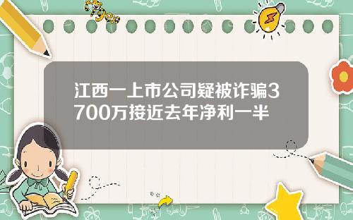 江西一上市公司疑被诈骗3700万接近去年净利一半