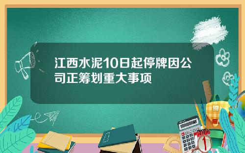 江西水泥10日起停牌因公司正筹划重大事项