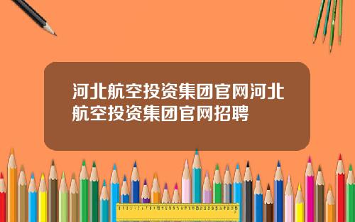 河北航空投资集团官网河北航空投资集团官网招聘