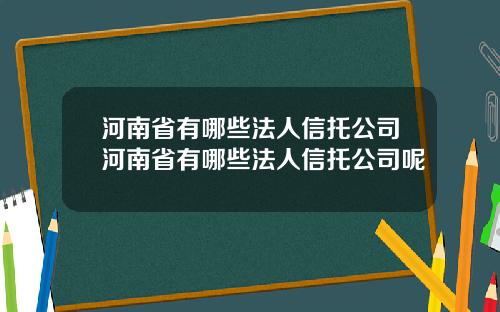 河南省有哪些法人信托公司河南省有哪些法人信托公司呢