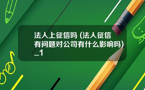 法人上征信吗 (法人征信有问题对公司有什么影响吗)_1