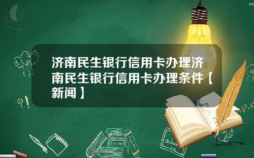 济南民生银行信用卡办理济南民生银行信用卡办理条件【新闻】