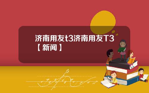 济南用友t3济南用友T3【新闻】