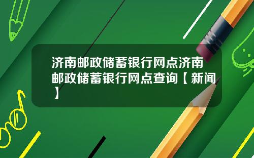 济南邮政储蓄银行网点济南邮政储蓄银行网点查询【新闻】