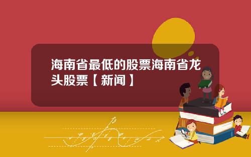 海南省最低的股票海南省龙头股票【新闻】