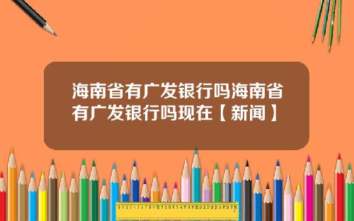 海南省有广发银行吗海南省有广发银行吗现在【新闻】