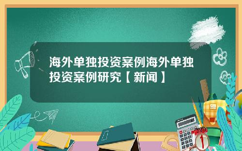 海外单独投资案例海外单独投资案例研究【新闻】