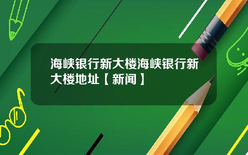 海峡银行新大楼海峡银行新大楼地址【新闻】