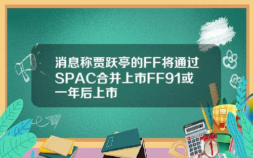 消息称贾跃亭的FF将通过SPAC合并上市FF91或一年后上市