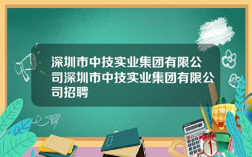 深圳市中技实业集团有限公司深圳市中技实业集团有限公司招聘