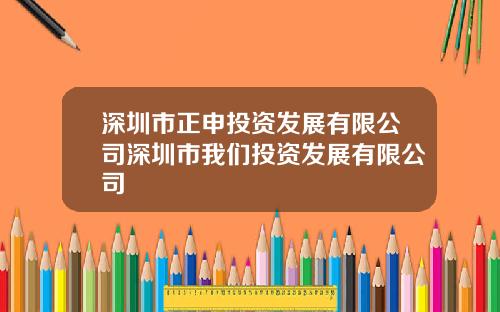 深圳市正申投资发展有限公司深圳市我们投资发展有限公司