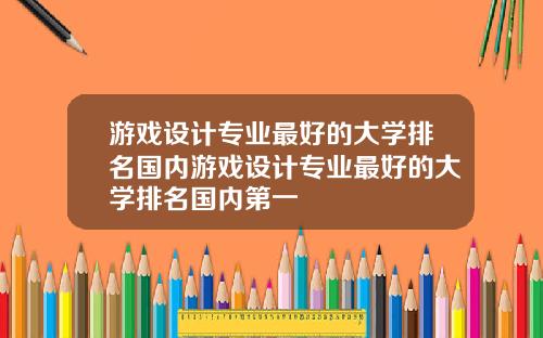 游戏设计专业最好的大学排名国内游戏设计专业最好的大学排名国内第一