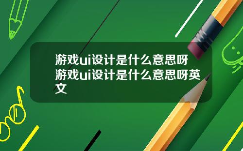 游戏ui设计是什么意思呀游戏ui设计是什么意思呀英文