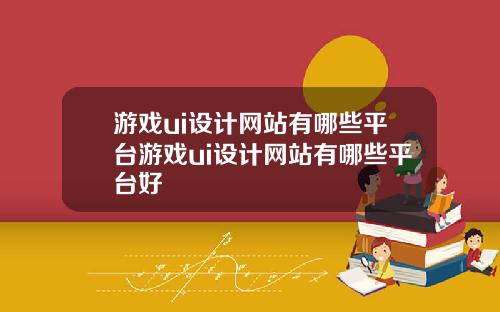 游戏ui设计网站有哪些平台游戏ui设计网站有哪些平台好