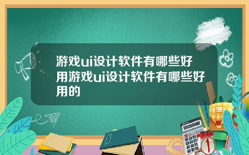 游戏ui设计软件有哪些好用游戏ui设计软件有哪些好用的