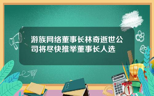 游族网络董事长林奇逝世公司将尽快推举董事长人选