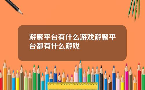 游聚平台有什么游戏游聚平台都有什么游戏