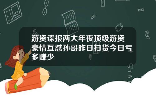 游资谍报两大年夜顶级游资豪情互怼孙哥昨日扫货今日亏多赚少