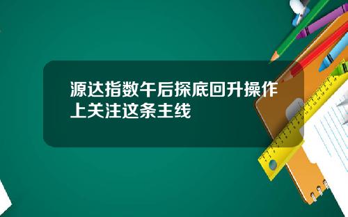 源达指数午后探底回升操作上关注这条主线