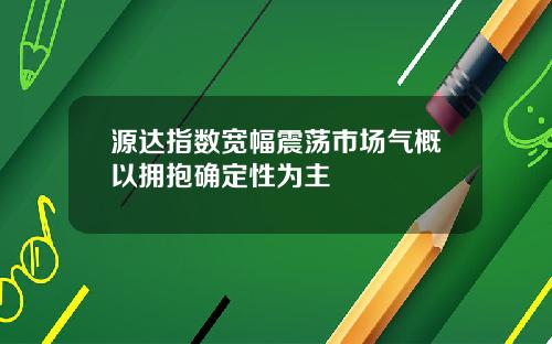 源达指数宽幅震荡市场气概以拥抱确定性为主