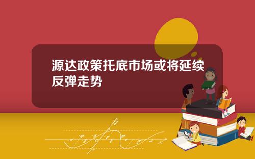 源达政策托底市场或将延续反弹走势