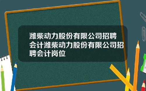 潍柴动力股份有限公司招聘会计潍柴动力股份有限公司招聘会计岗位