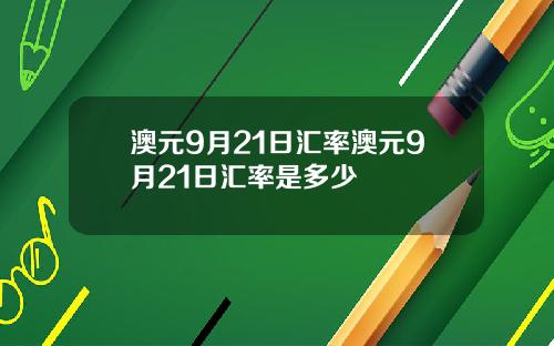 澳元9月21日汇率澳元9月21日汇率是多少