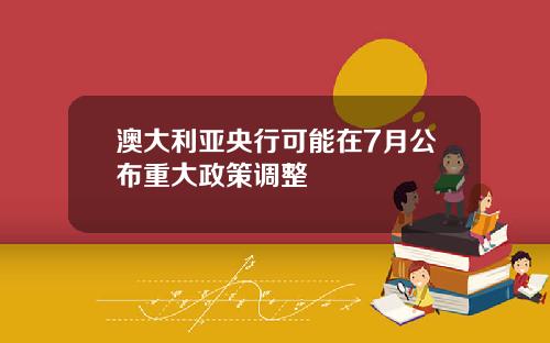 澳大利亚央行可能在7月公布重大政策调整