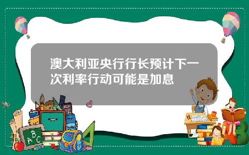 澳大利亚央行行长预计下一次利率行动可能是加息