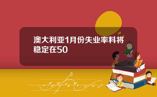 澳大利亚1月份失业率料将稳定在50