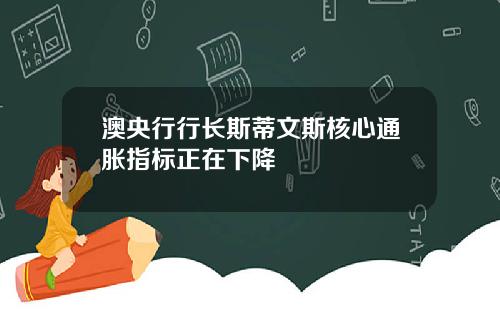 澳央行行长斯蒂文斯核心通胀指标正在下降