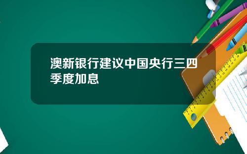 澳新银行建议中国央行三四季度加息