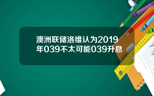 澳洲联储洛维认为2019年039不太可能039升息