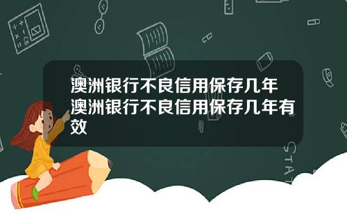 澳洲银行不良信用保存几年澳洲银行不良信用保存几年有效