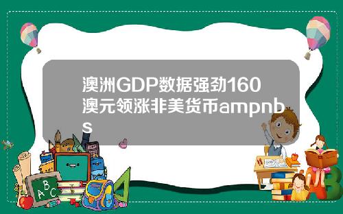 澳洲GDP数据强劲160澳元领涨非美货币ampnbs