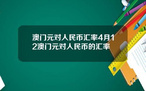 澳门元对人民币汇率4月12澳门元对人民币的汇率