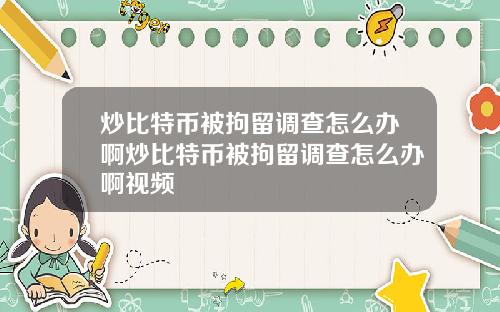 炒比特币被拘留调查怎么办啊炒比特币被拘留调查怎么办啊视频