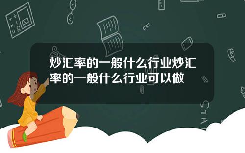 炒汇率的一般什么行业炒汇率的一般什么行业可以做