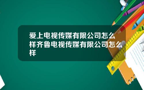 爱上电视传媒有限公司怎么样齐鲁电视传媒有限公司怎么样