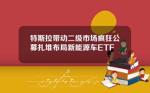 特斯拉带动二级市场疯狂公募扎堆布局新能源车ETF