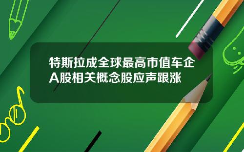 特斯拉成全球最高市值车企A股相关概念股应声跟涨