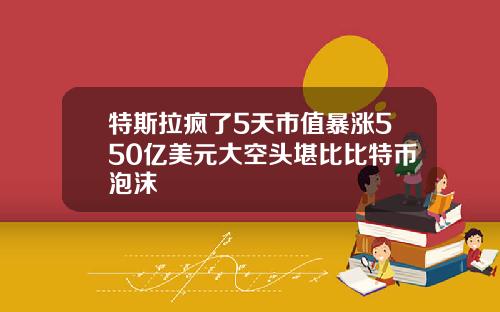 特斯拉疯了5天市值暴涨550亿美元大空头堪比比特币泡沫