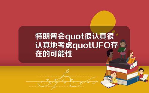 特朗普会quot很认真很认真地考虑quotUFO存在的可能性